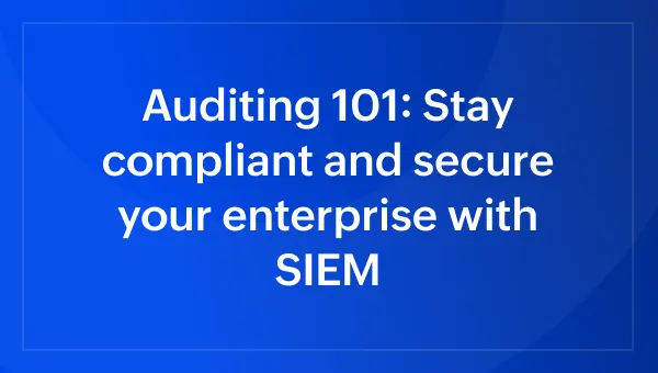 Auditing 101: Stay compliant and secure your enterprise with SIEM