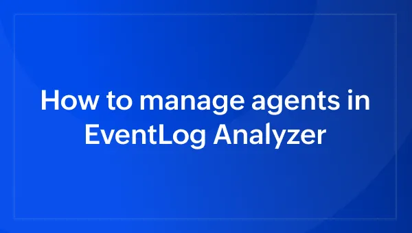 How to manage agents in EventLog Analyzer
