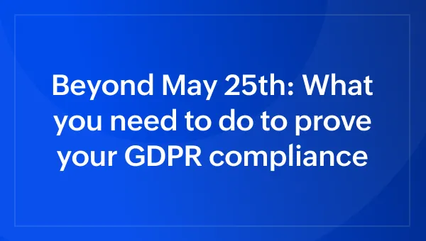 Beyond May 25th: What you need to do to prove your GDPR compliance