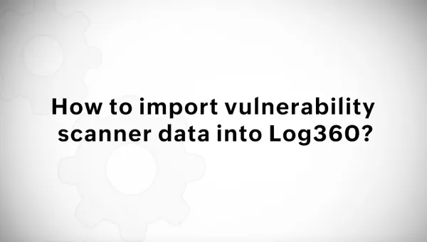 How to import vulnerability scanner data into Log360?
